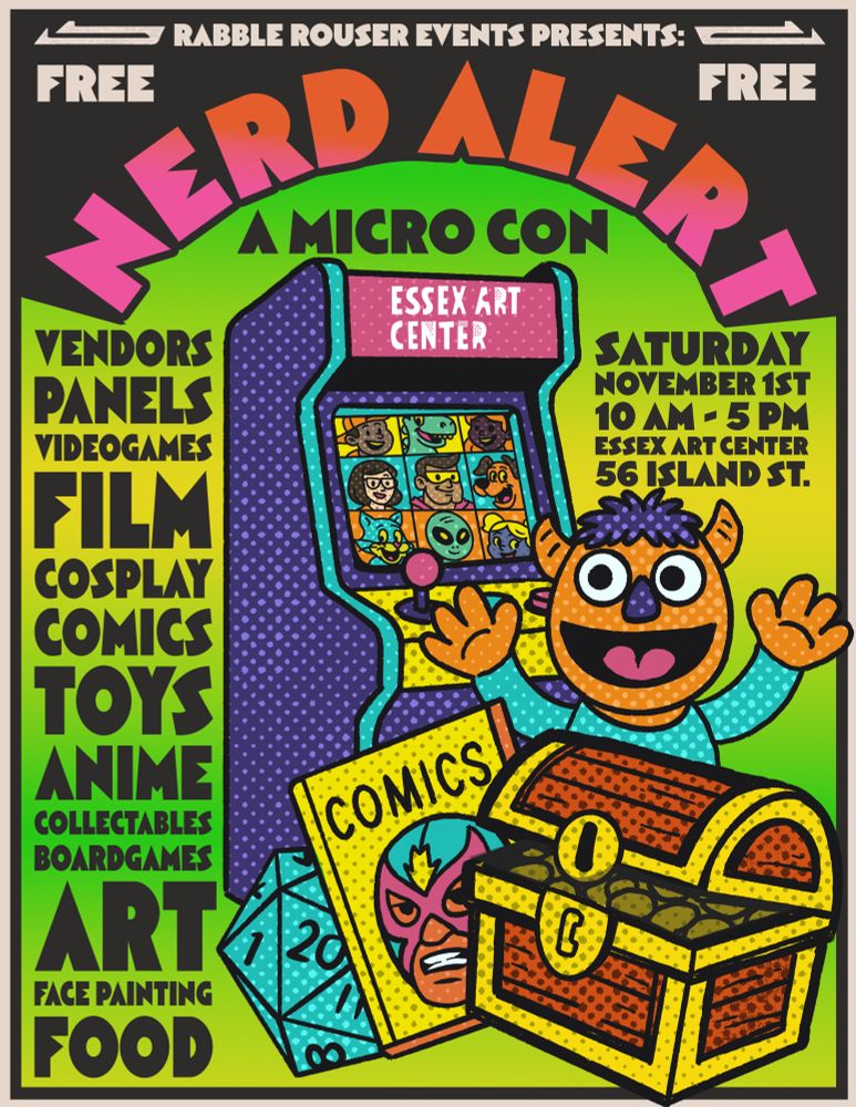 Rabble Rouser Events Presents:
Nerd Alert
A Micro Con
FREE! FREE!
Saturday, November 1st, 10am-5pm, Essex Art Center, 56 Island St.
Vendors, Panels, Videogames, Film, Cosplay, Comics, Toys, Anime, Collectibles, Boardgames, Art, Facepainting, Food