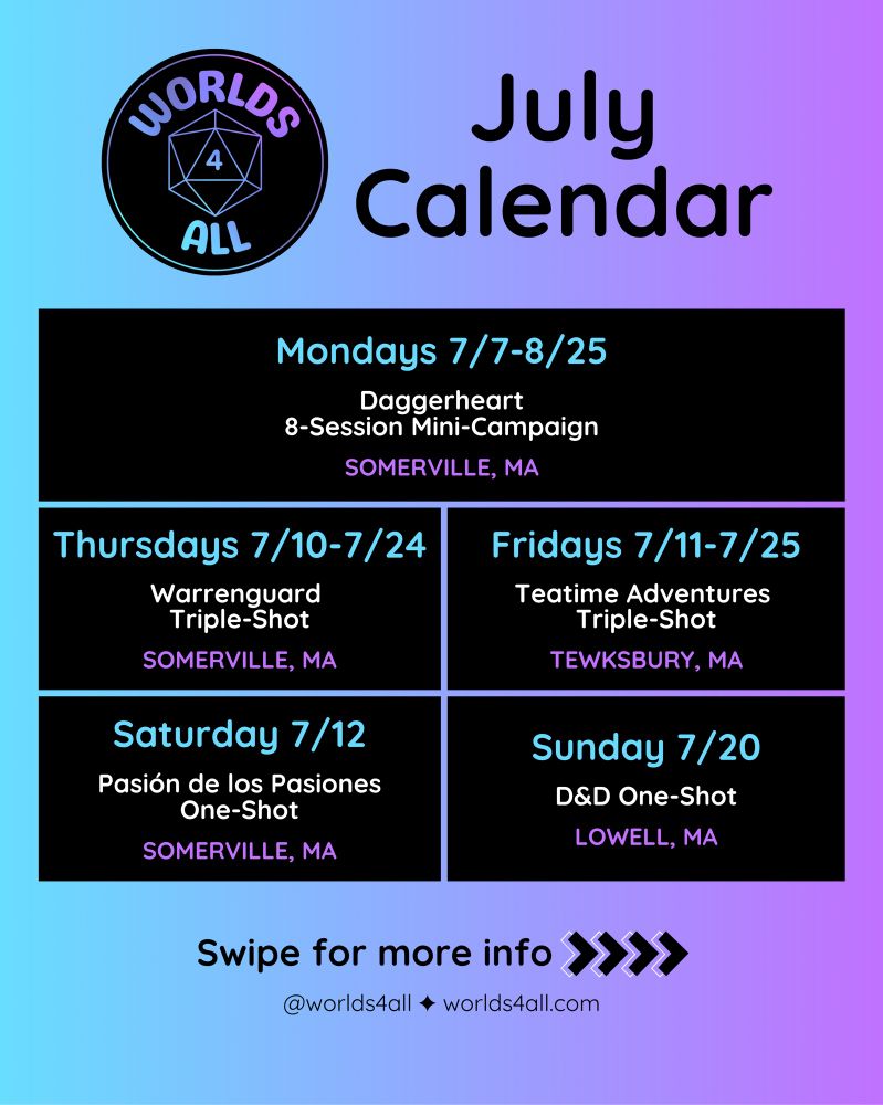 July Calendar
Mondays 7/7-8/25: Daggerheart 8-Session Mini-Campaign, SOMERVILLE, MA
Thursdays 7/10-7/24: Warrenguard Triple-Shot, SOMERVILLE, MA
Fridays 7/11-7/25: Teatime Adventures Triple-Shot, TEWKSBURY, MA
Saturday 7/12: Pasión de los Pasiones One-Shot, SOMERVILLE, MA
Sunday 7/20 D&D One-Shot, LOWELL, MA