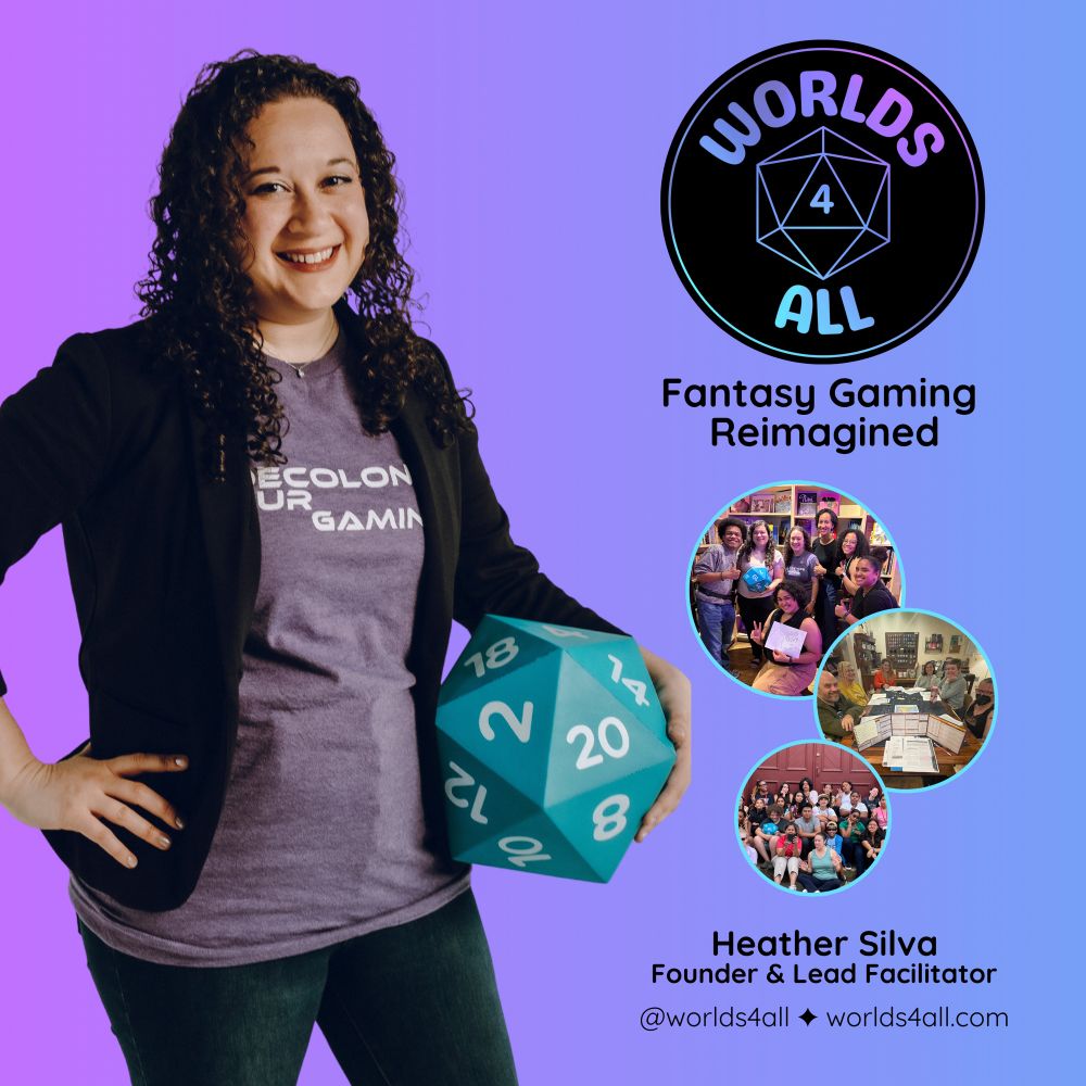 Features an image of the owner of Worlds 4 All, Heather, a female-presenting person in a black blazer, blue jeans, and purple t-shirt that says “Decolonize Your Gaming.” Upper right corner includes the company logo and the tagline “Fantasy Gaming Reimagined” underneath. Pictures of people playing games are below, followed by contact information: @worlds4all on social media and website address worlds4all.com.