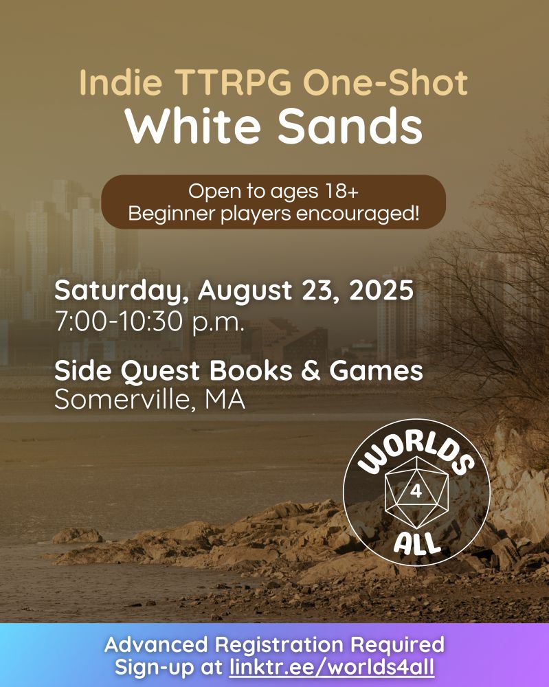 Indie TTRPG One-Shot: White Sands. Saturday, August 23, 2025 from 7:00-10:30 p.m. at Side Quest Books & Games in Somerville, MA. Open to ages 18+ and Beginner players encouraged! Advanced Registration Required. Sign-up at linktr.ee/worlds4all.