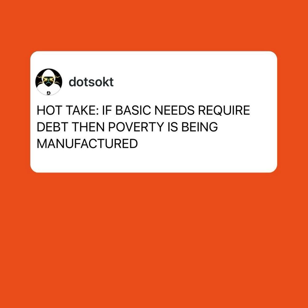 dotsokt
HOT TAKE: IF BASIC NEEDS REQUIRE
DEBT THEN POVERTY IS BEING
MANUFACTURED