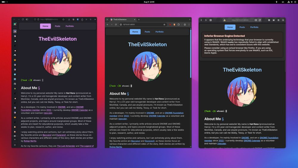 Screenshot of the entire desktop with the website “tesk.page” opened in three browser windows: Firefox on the left, Chromium in the middle, and Epiphany on the right. In Epiphany, the website shows a red header written “Inferior Browser Engine Detected” as the title, and the following as the description:

“It appears that the underlying technology that your browser is currently using is WebKit. WebKit ~sucks~ has repeatedly failed to align with established web standards, which has led to consistent issues with this website.

Please consider using an *actual* browser like Firefox. If you are using an operating system that forces everybody to use WebKit, such as iOS, blame Apple.”