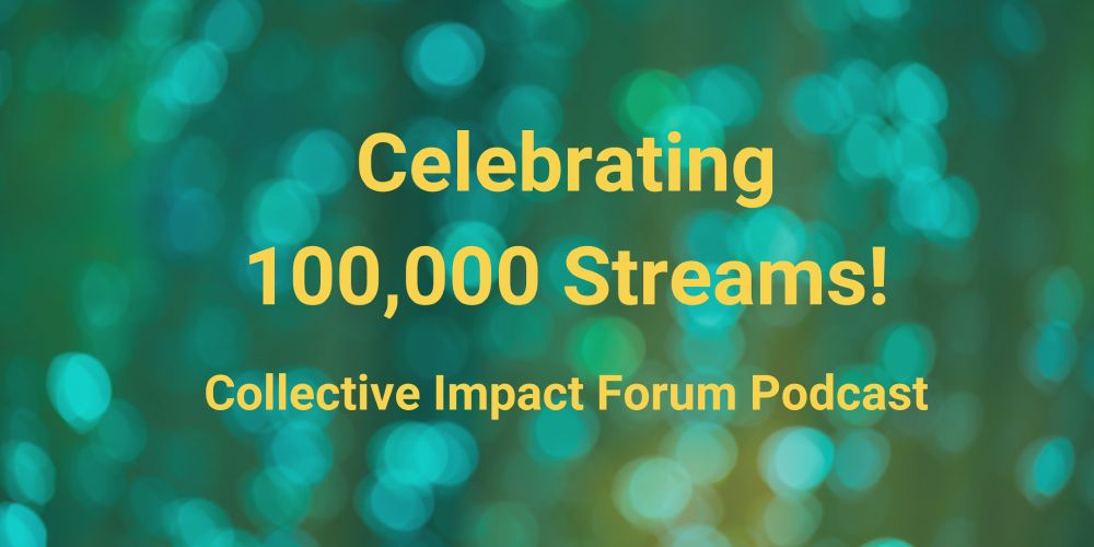 Celebrating 100,000 Streams. Collective Impact Forum Podcast.