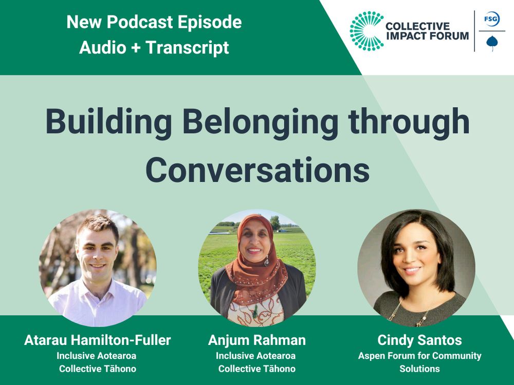 Collective Impact Forum New Podcast Episode. Audio + Transcript. Beuilding Belonging through Conversations. Featuring Atarau Hamilton-Fuller and Anjum Rahman, Inclusive Aotearoa Collective Tahono, and Cindy Santos, Aspen Forum for Community Solutions