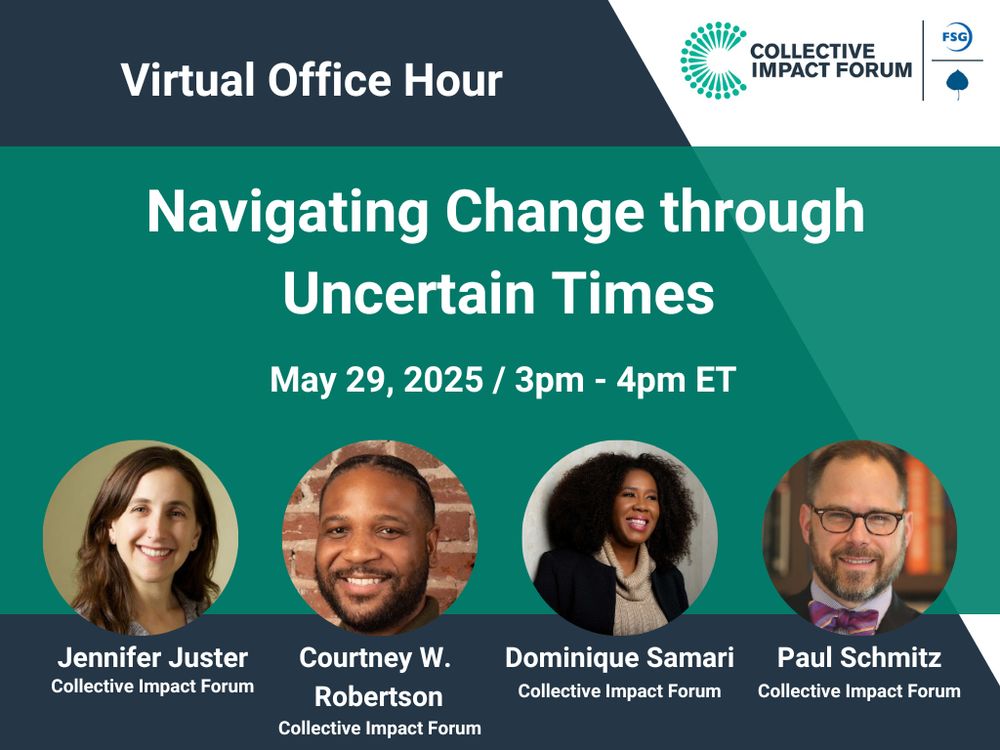 Collective Impact Forum Virtual Office Hour. Navigating Change through Uncertain Times. May 29, 2025, 3pm - 4pm ET. Featuring from the Collective Impact Forum: Jennifer Juster, Courtney W. Robertson, Dominique Samari, and Paul Schmitz.