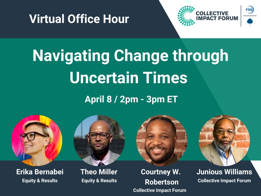Collective Impact Forum Virtual Office Hour. Navigating Change through Uncertain Times. April 8, 2pm - 3pm ET. Featuring Erika Bernabei and Theo Miller (Equity & Results) and Courtney W. Robertson and Junious Williams (Collective Impact Forum)