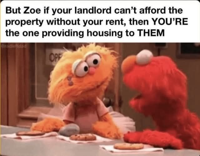 An image of two Muppets, Elmo and Zoe. 
Elmo says : but Zoe if your landlord can't afford the property without your rent then you're the one providing housing to them. 
