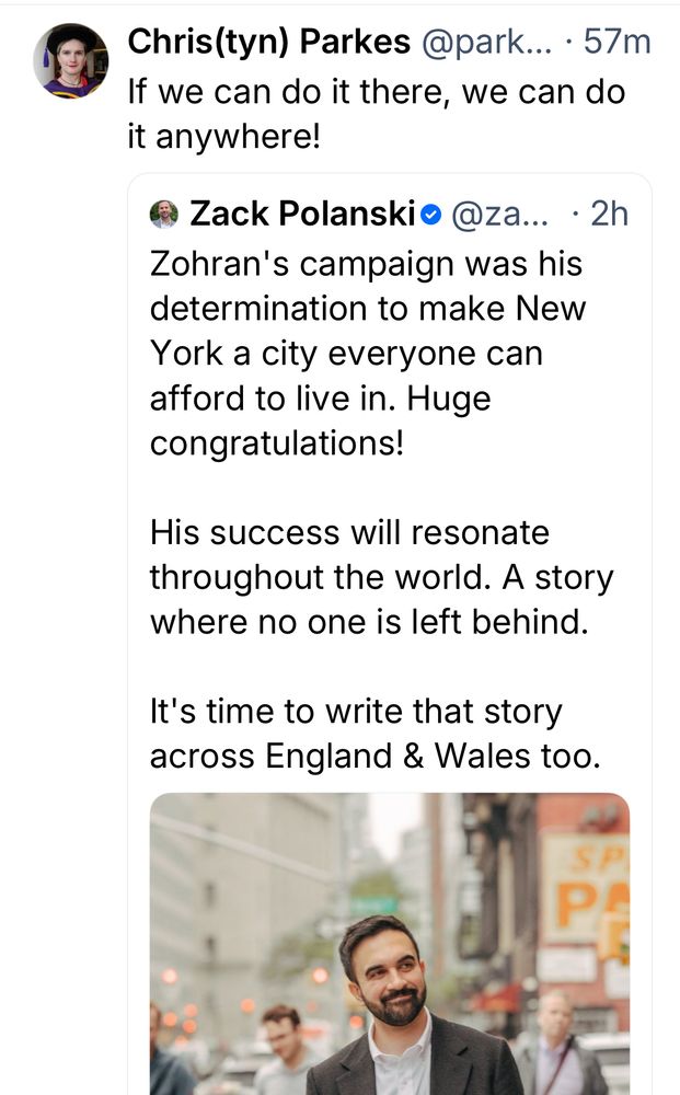 It we can do it there, we can do it anywhere!
• Zack Polanski• @za... • 2h
Zohran's campaign was his determination to make New York a city everyone can afford to live in. Huge congratulations!
His success will resonate throughout the world. A story where no one is left behind.
It's time to write that story across England & Wales too.
SP PA