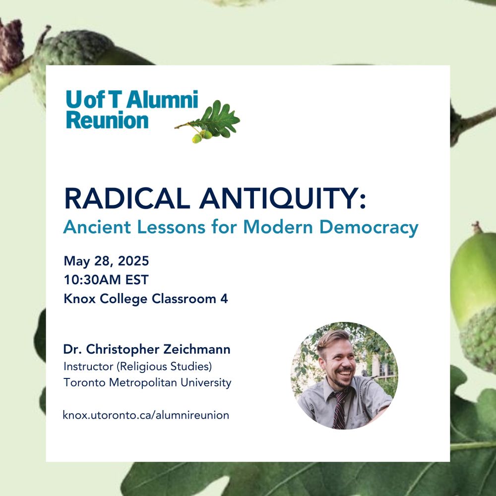 Poster for an upcoming talk.

U of T Alumni Reunion, RADICAL ANTIQUITY: Ancient Lessons for Modern Democracy on May 28, 2025 at 10:30AM EST. Location is Knox College Classroom 4 and the presenter is Dr. Christopher Zeichmann Instructor (Religious Studies) Toronto Metropolitan University. 