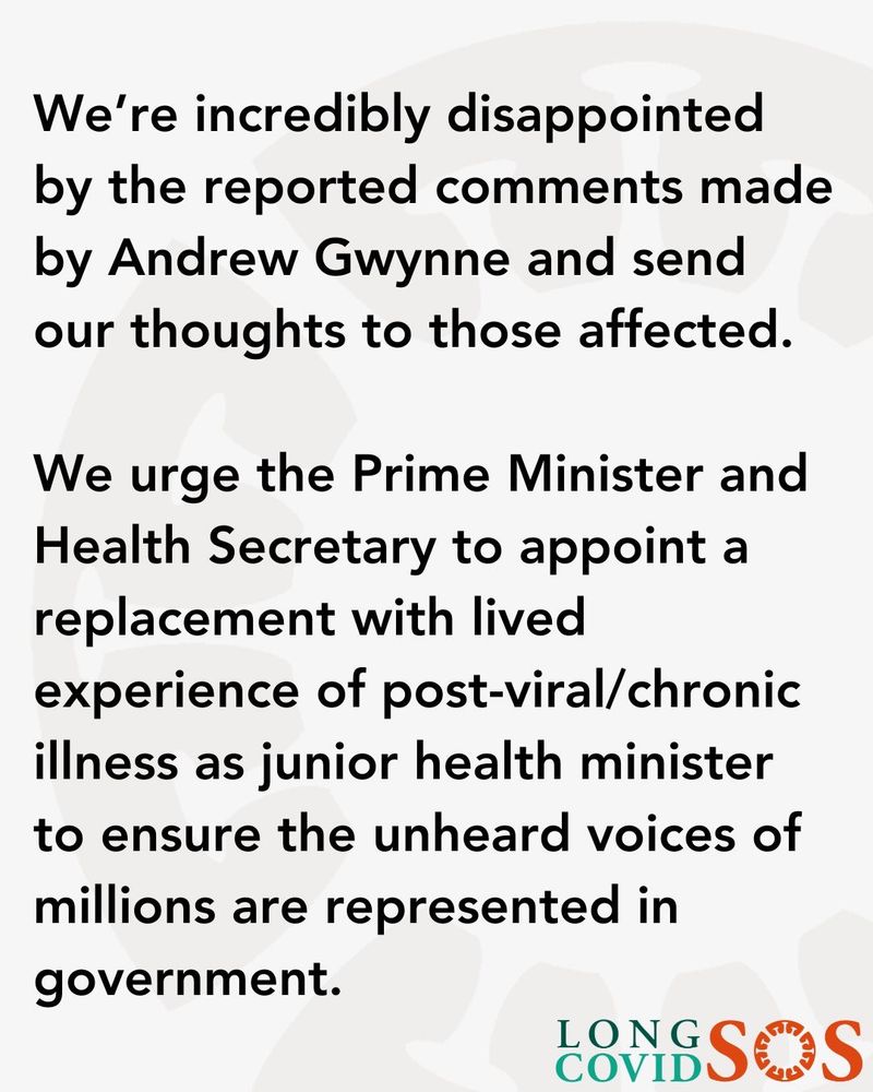 A light background with the Long Covid SOs logo and the following text: 

We’re incredibly disappointed by the reported comments made by Andrew Gwynne and send our thoughts to those affected. 

We urge the Prime Minister and Health Secretary to appoint a replacement with lived experience of post-viral / chronic illness as junior health minister to ensure the unheard voices of millions are represented in government.