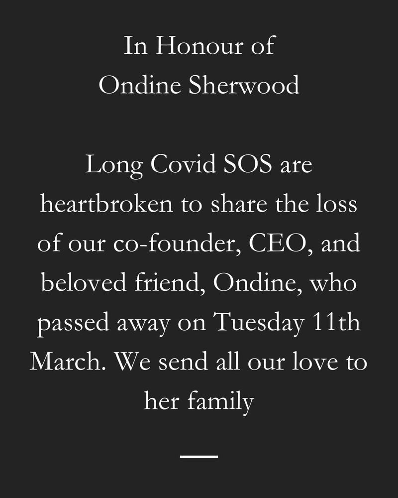 A black background with centered white text. The heading reads, “In Honour of Ondine Sherwood.” The message states that Long Covid SOS is heartbroken to share the loss of their co-founder, CEO, and beloved friend, Ondine, who passed away on Tuesday, 11th March. It expresses love and condolences to her family. A small horizontal line is placed at the bottom.