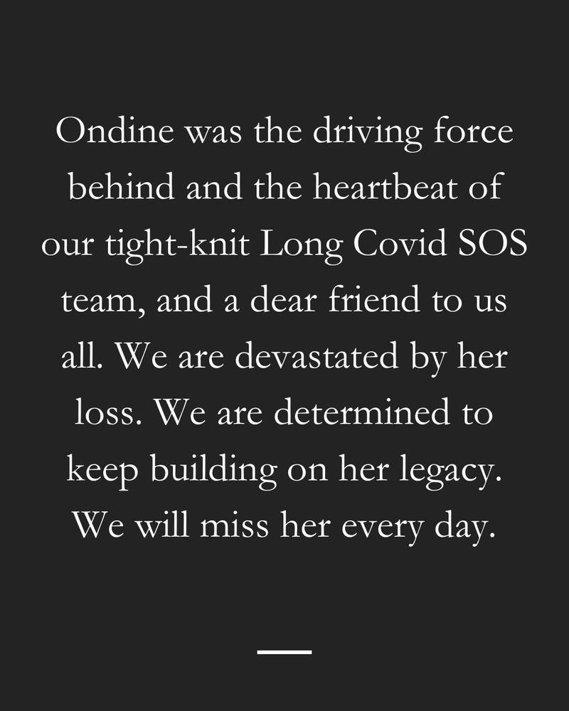 A black background with centered white text. The message describes Ondine as the driving force and heartbeat of the Long Covid SOS team, a dear friend, and a profound loss to the community. It expresses devastation at her passing but also a commitment to continuing her legacy. The final line states, “We will miss her every day.” A small horizontal line is placed at the bottom.