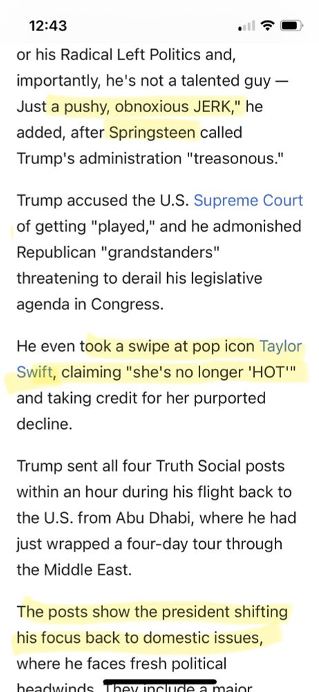 Article excerpts with three passages highlighted. The portions with highlighting are as follows: 

“a pushy, obnoxious JERK,” he added, after Springsteen called Trump's administration "treasonous."

took a swipe at pop icon Taylor Swift, claiming "she's no longer 'HOT'"

The posts show the president shifting his focus back to domestic issues,
