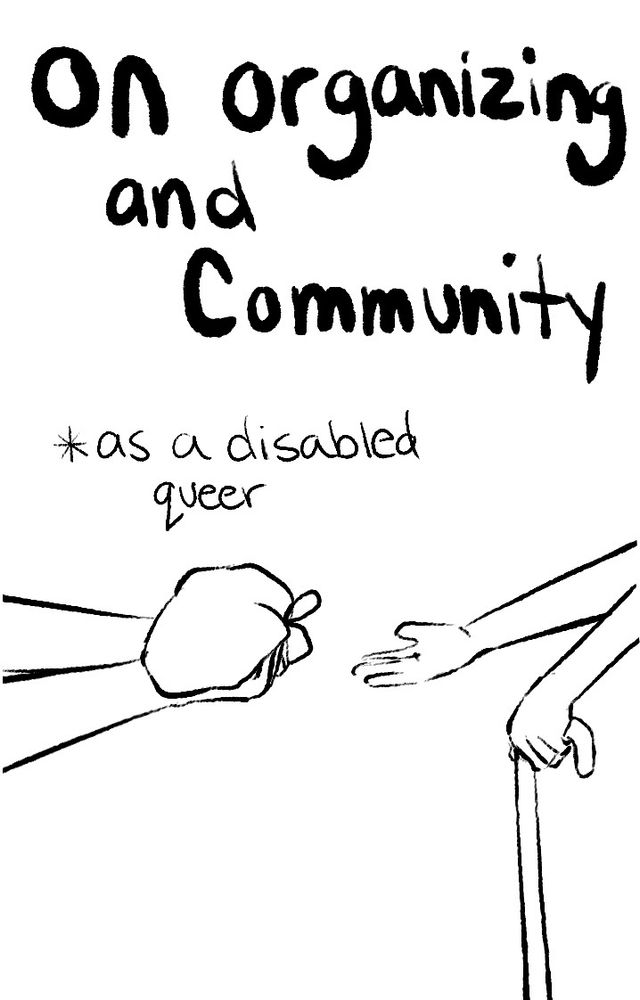 A pair of hands is outreached, holding a tied bag out to a single hand trying to meet it in the middle, a cane in their other hand. The text reads "On organizing and community" in bold with "*as a disabled queer" underneath in smaller font.