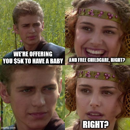 Anakin/Padme meme-
Anakin: we're offering you $5k to have a baby
Padme: And free childcare, right?
Anakin: <smirks>
Padme: Right?