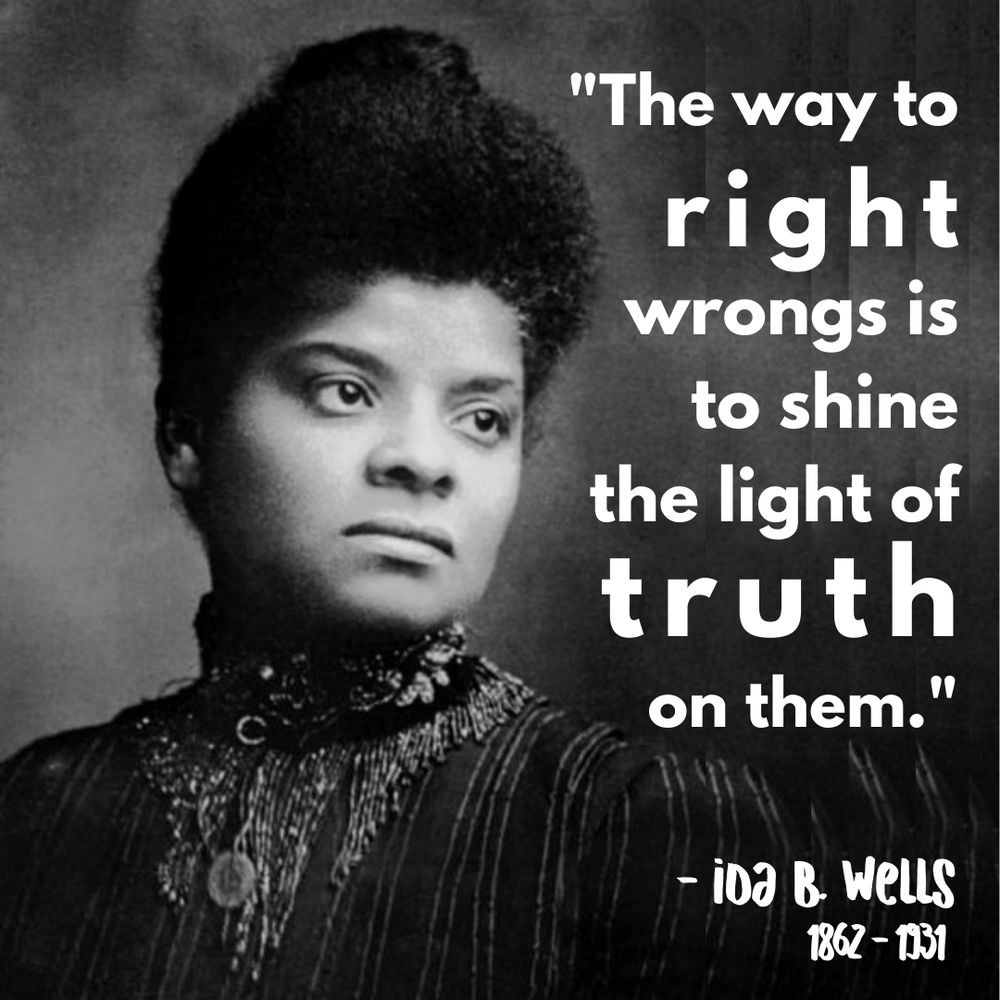 A black and white image of Ida B Wells, a black woman wearing a high neck dress, looking off into the distance. The text overlay is a quote from Wells that reads: "The way to right wrongs is to shine the light of truth on them."