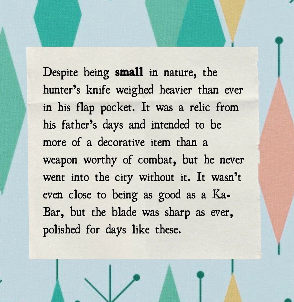 Despite being small in nature, the hunter’s knife weighed heavier than ever in his flap pocket. It was a relic from his father’s days and intended to be more of a decorative item than a weapon worthy of combat, but he never went into the city without it. It wasn’t even close to being as good as a Ka-Bar, but the blade was sharp as ever, polished for days like these.