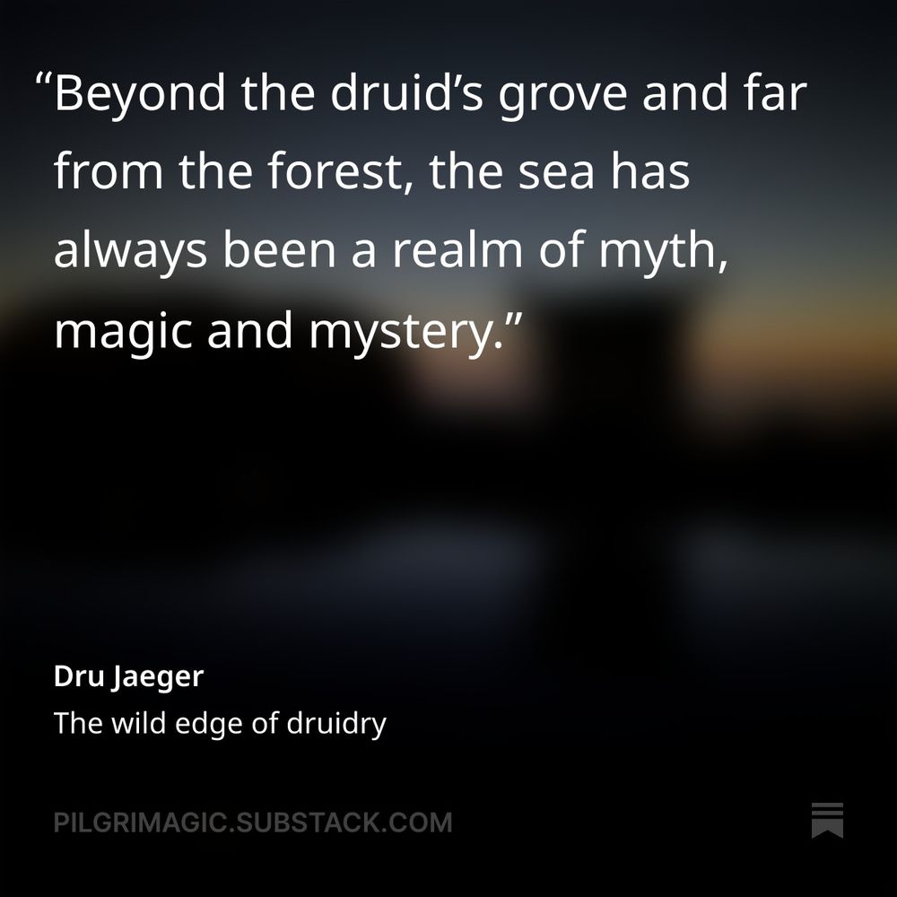 "Beyond the druid’s grove and far from the forest, the sea has always been a realm of myth, magic and mystery." Dru Jaeger, The Wild Edge of Druidry 