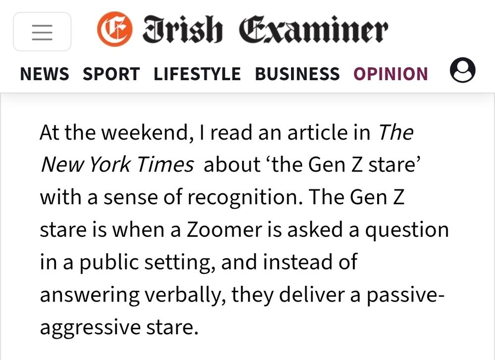 At the weekend, I read an article in The New York Times about ‘the Gen Z stare’ with a sense of recognition. The Gen Z stare is when a Zoomer is asked a question in a public setting, and instead of answering verbally, they deliver a passive-aggressive stare. 