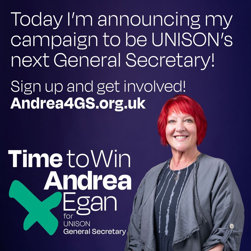 A poster that contains the text "Today I'm announcing my campaign to be UNISON's Next General Secretary! Sign Up and get involved! Andrea4GS.org.uk"

Also Includes a logo at the bottom with the words "Time to Win Andrea Egan for UNISON General Secretary" and an image of Andrea Egan to the right of the logo