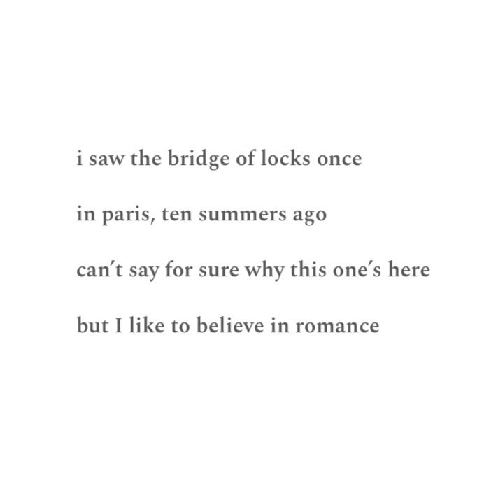 Poem reading:
“i saw the bridge of locks once
in paris, ten summers ago
can't say for sure why this one's here
but I like to believe in romance”