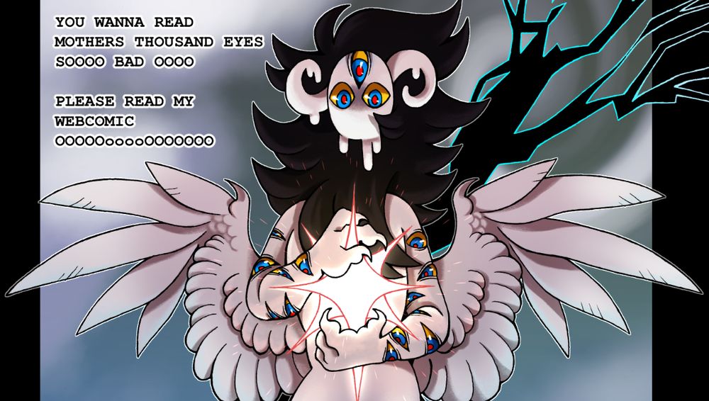 a cropped panel of my webcomic, featuring my oc Mother , she is holding a light in front of her chest, there is text beside her that says 

"YOU WANNA READ MOTHERS THOUSAND EYES SOOOOO BAD OOOO

PLEASE READ MY WEBCOMIC OOOOOOooooOOOOO" 