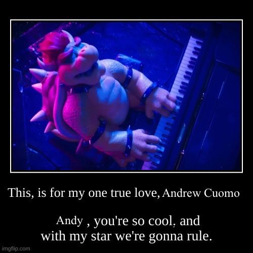 Bowser playing piano Meme.
Text reads: This is for my one true love Andrew Cuomo. Andy, you’re so cool and with my star we’re gonna rule.
