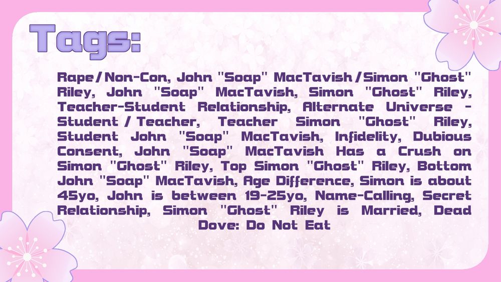 Rape/Non-Con, John "Soap" MacTavish/Simon "Ghost" Riley, John "Soap" MacTavish, Simon "Ghost" Riley, Teacher-Student Relationship, Alternate Universe - Student/Teacher, Teacher Simon "Ghost" Riley, Student John "Soap" MacTavish, Infidelity, Dubious Consent, John "Soap" MacTavish Has a Crush on Simon "Ghost" Riley, Top Simon "Ghost" Riley, Bottom John "Soap" MacTavish, Age Difference, Simon is about 45yo, John is between 19-25yo, Name-Calling, Secret Relationship, Simon "Ghost" Riley is Married, Dead Dove: Do Not Eat