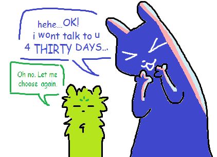 enot, giggling to themself, says, "hehe... ok, i won't talk to you for thirty days..." saint replies "oh no. let me choose again."