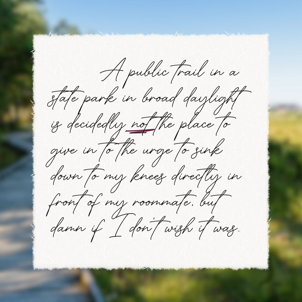 A public trail in a state park in broad daylight is decidedly not the place to give in to the urge to sink down to my knees directly in front of my roommate, but damn if I don't wish it was.