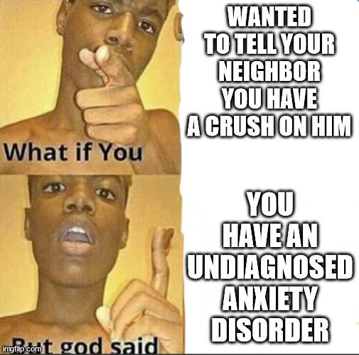 A meme of a man pointing and saying "What if you wanted to tell your neighbor you have a crush on him but god said you have an undiagnosed anxiety disorder"