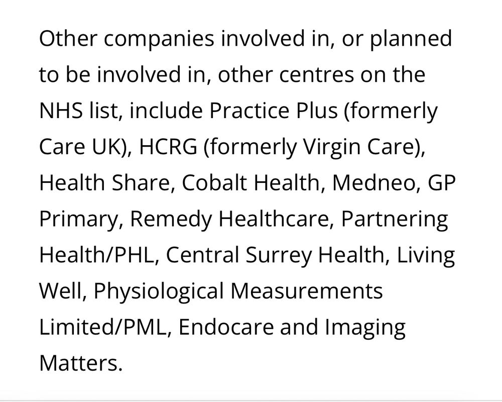 Other companies involved in, or planned to be involved in, other centres on the NHS list, include Practice Plus (formerly Care UK), HCRG (formerly Virgin Care), Health Share, Cobalt Health, Medneo, GP Primary, Remedy Healthcare, Partnering Health/PHL, Central Surrey Health, Living Well, Physiological Measurements Limited/PML, Endocare and Imaging Matters.