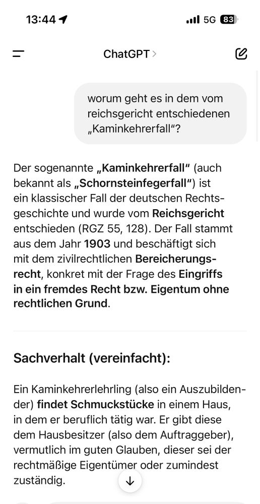 Der sogenannte „Kaminkehrerfall“ (auch bekannt als „Schornsteinfegerfall“) ist ein klassischer Fall der deutschen Rechtsgeschichte und wurde vom Reichsgericht entschieden (RGZ 55, 128). Der Fall stammt aus dem Jahr 1903 und beschäftigt sich mit dem zivilrechtlichen Bereicherungsrecht, konkret mit der Frage des Eingriffs in ein fremdes Recht bzw. Eigentum ohne rechtlichen Grund.

⸻

Sachverhalt (vereinfacht):

Ein Kaminkehrerlehrling (also ein Auszubildender) findet Schmuckstücke in einem Haus, in dem er beruflich tätig war. Er gibt diese dem Hausbesitzer (also dem Auftraggeber), vermutlich im guten Glauben, dieser sei der rechtmäßige Eigentümer oder zumindest zuständig.