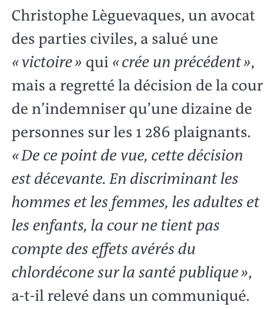 Extrait article du Monde :
Christophe Lèguevaques, un avocat des parties civiles, a salué une « victoire » qui « crée un précédent », mais a regretté la décision de la cour de n’indemniser qu’une dizaine de personnes sur les 1 286 plaignants. 
« De ce point de vue, cette décision est décevante. En discriminant les hommes et les femmes, les adultes et les enfants, la cour ne tient pas compte des effets avérés du chlordécone sur la santé publique »
