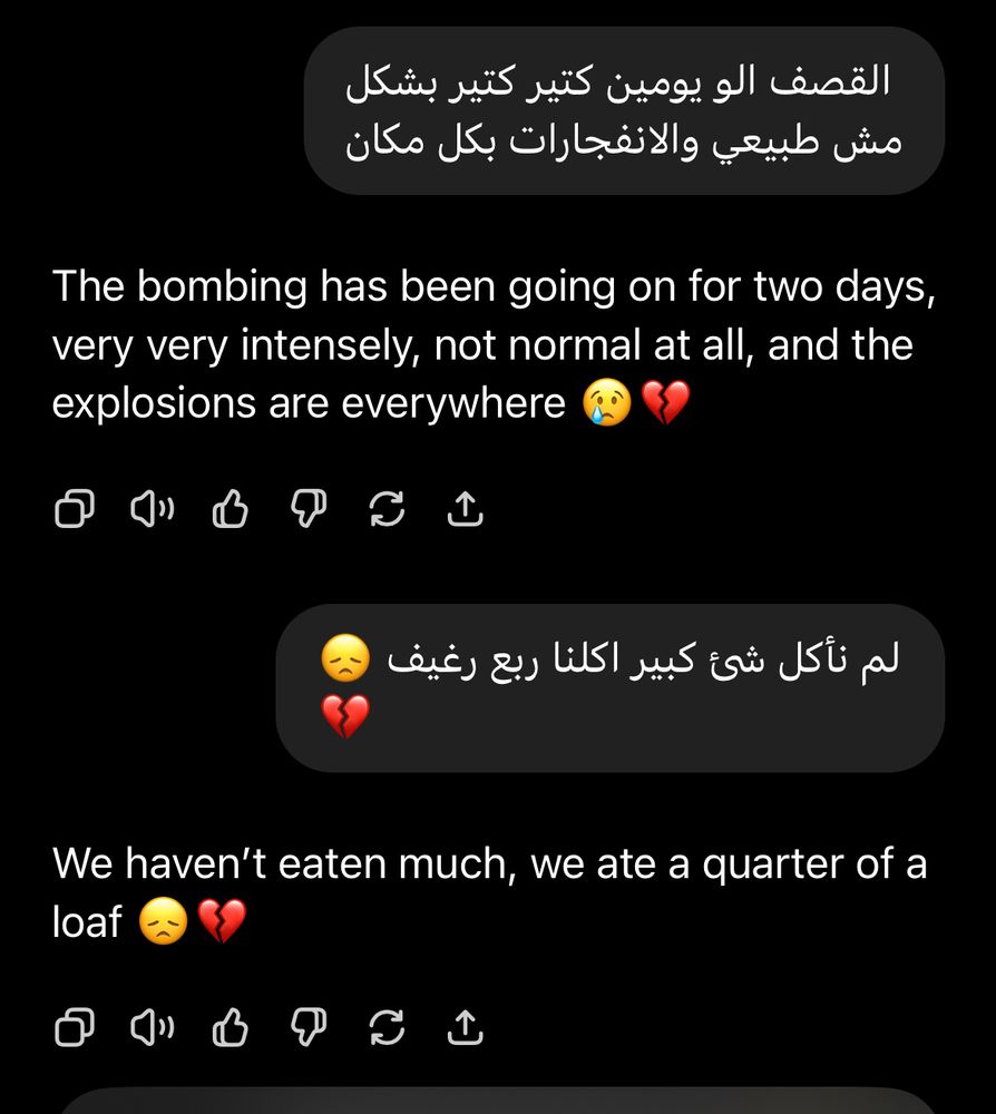 القصف الو يومين كتير كتير بشكل مش طبيعي والانفجارات بكل مكان
The bombing has been going on for two days, very very intensely, not normal at all, and the explosions are everywhere
لم نأكل شئ كبير اكلنا ربع رغيف
We haven't eaten much, we ate a quarter of a loaf
