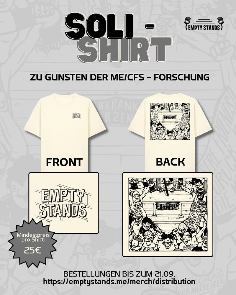 Grafik mit hellem Hintergrund auf dem die Umrisse von Personen und Schals zu sehen sind. Text auf der Grafik: Oben: „SOLI-SHIRT zu Gunsten der ME/CFS Forschung“, weiter unten: „Mindestpreis pro Shirt: 25€“ „Bestellung bis zum 21.09. https://emptystands.me/merch/distribution“ Die Grafik zeigt T-shirts und 2 Motive. Eines ist „front“ eines „back“ gelabelt. Das Motiv für die Vorderseite des T-Shirts ist ein „Empty Stands“ Schriftzug in dem Stangen aus dem Stehbereich eines Stadions eingearbeitet sind. Das „back“ Motiv zeigt viele verschiedene Menschen mit Schals, Gesichtschutz und Bannern. Sie sind Herzförmig angeordnet. In der Mitte des Herz‘ steht „Die Erkrankten im Herzen dabei“ Das Motiv ist von Sönke Lühring!
