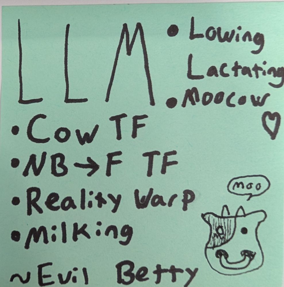 LLM: Lowing Lactating Moocow ❤️
•Cow TF
•NB➡️F TF
•Reality Warp
•Milking
~Evil Betty
A drawing of the cow face emoji, saying "moo"