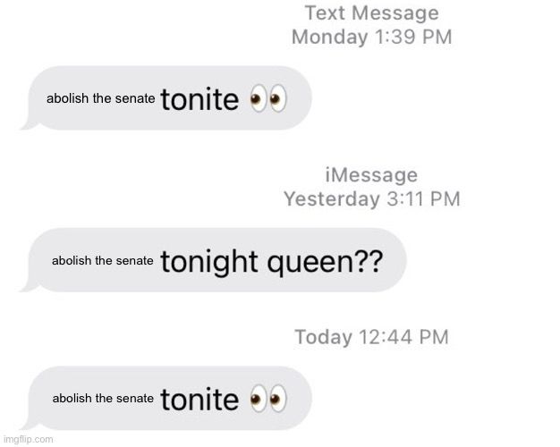 Text Message
Monday 1:39 PM
abolish the senate tonite
iMessage
Yesterday 3:11 PM
abolish the senate tonight queen??
Today 12:44 PM
abolish the senate tonite •