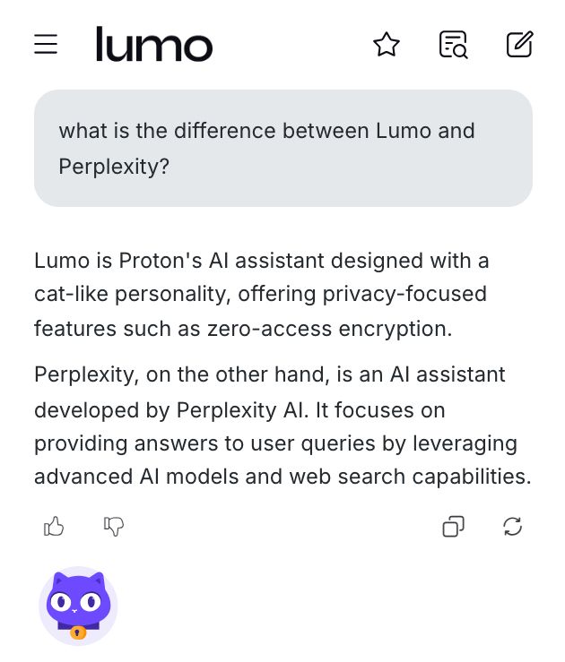 Q: what is the difference between Lumo and Perplexity?
A: Lumo is Proton's AI assistant designed with a cat-like personality, offering privacy-focused features such as zero-access encryption. Perplexity, on the other hand, is an AI assistant developed by Perplexity AI. It focuses on providing answers to user queries by leveraging advanced AI models and web search capabilities.
