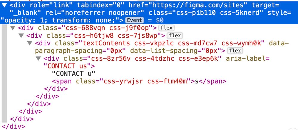 code screenshot from the inspector: div with the link role, tabindex 0, and href, inside of it 4 nested divs. The lowest nested div has an aria-label "contact us", and text "contact u" with a span containing the s. Something like code sample: <div role="link" tabindex="0" href="..."><div><div><div><div aria-label="CONTACT us">CONTACT u<span>s</span></div></div></div></div></div>