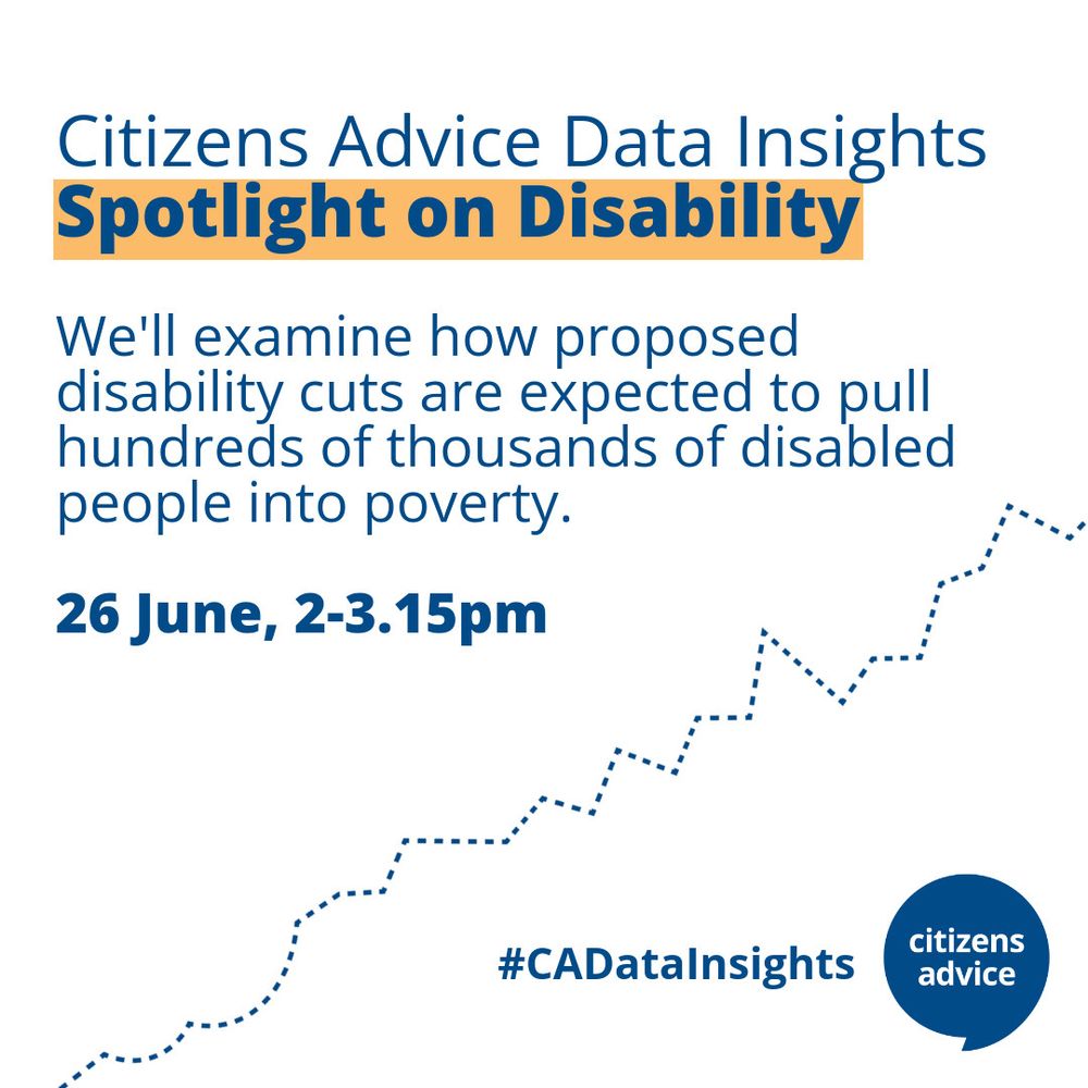Image shows a graphic of a line chart trending upwards and the Citizens Advice logo, with the following text:

Citizens Advice Data Insights
Spotlight on Disability

We'll examine how proposed disability cuts are expected to pull hundreds of thousands of disabled people into poverty

26 June, 2pm to 3.15pm

#CADataInsights