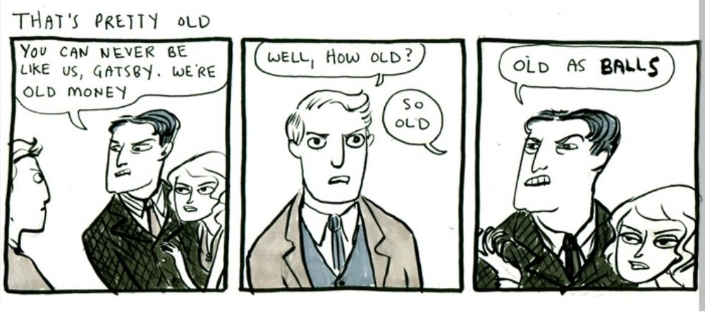 Thee panels from. Hark, A Vagrant! by Kate Beaton. 

You can never be like us, Gatsby. We're old money
Well, how old?
So old 
Old as BALLS