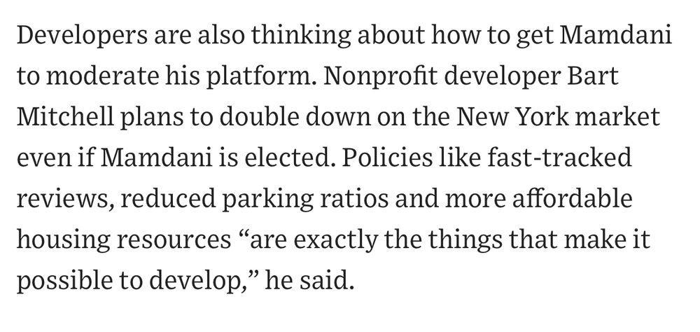 Nonprofit developer Bart Mitchell plans to double down on the New York market even if Mamdani is elected. Policies like fast-tracked reviews, reduced parking ratios and more affordable housing resources “are exactly the things that make it possible to develop,” he said.

