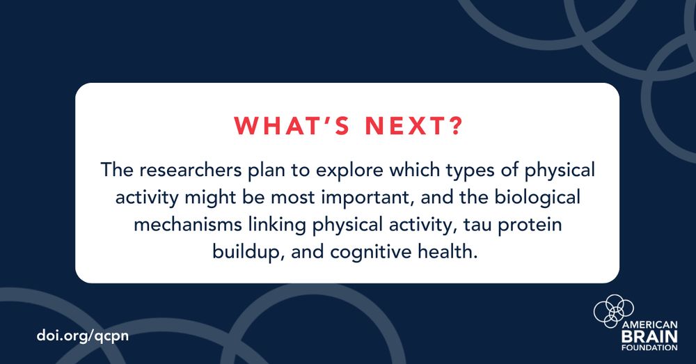 What's Next? The researchers plan to explore which types of physical activity might be most important, and the biological mechanisms linking physical activity, tau protein buildup, and cognitive health.