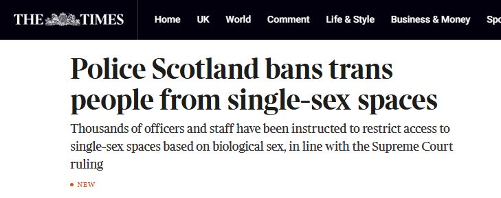Screenshot of a "The Times" webpage. The headline reads, "Police Scotland bans trans people from single-sex spaces." The article text reads, "Thousands of officers and staff have been instructed to restrict access to single-sex spaces based on biological sex, in line with the Supreme Court ruling." A bullet point reads "NEW".