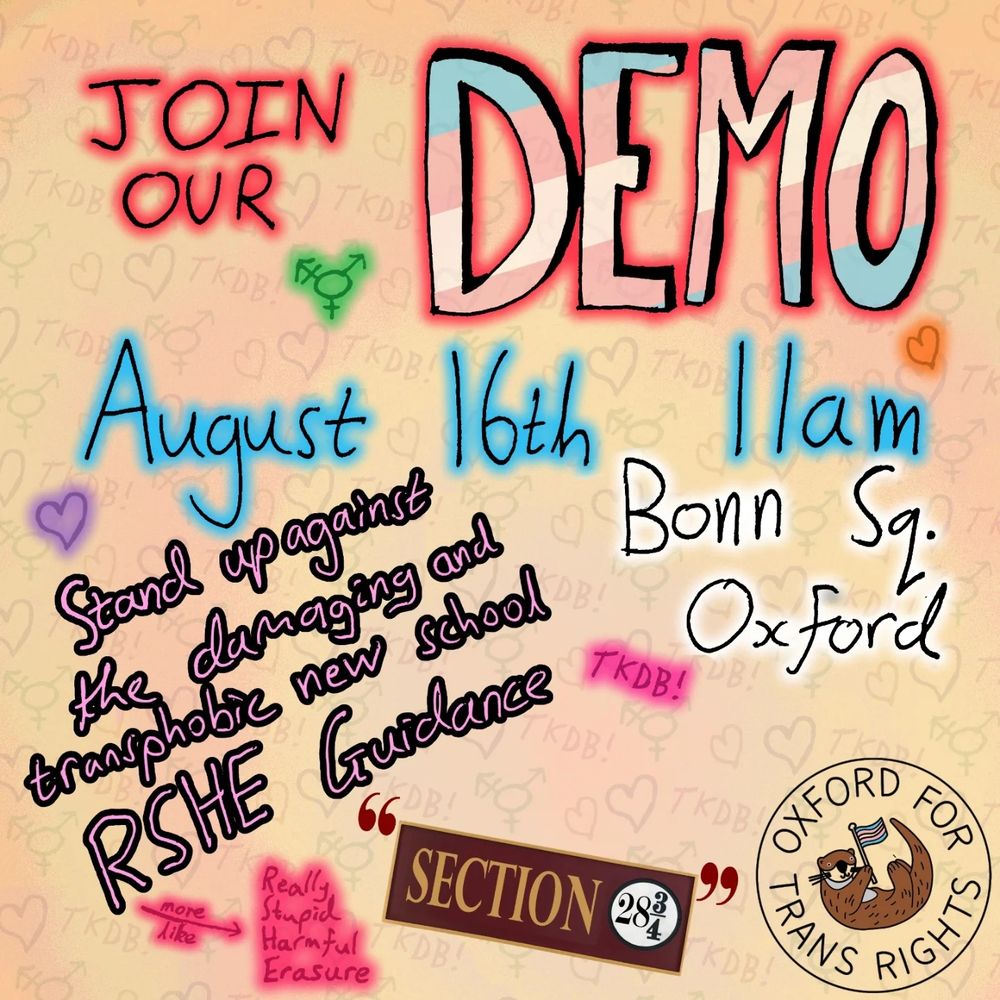 Illustration advertising a demonstration on August 16th at 11am in Bonn Sq. Oxford. The poster reads "JOIN OUR DEMO" in large, colorful lettering. The word "DEMO" is filled with the colors of the transgender pride flag. Below, it reads "August 16th 11am Bonn Sq. Oxford." Further down, it says "Stand up against the damaging and transphobic new school RSHE Guidance." A brown sign reads "SECTION 28." Below that, in a circle, is the fraction "28 3/4". An arrow points to the right, with the words "more like Really Stupid Harmful Erasure." In the lower right corner is a logo that reads "OXFORD FOR TRANS RIGHTS" in a circle around an otter holding a transgender pride flag. The background is light orange with doodles of hearts, gender symbols, and the letters "TKDB!".
