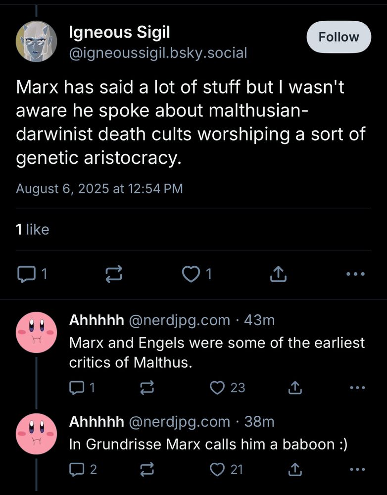Marx has said a lot of stuff but I wasn't aware he spoke about malthusian-darwinist death cults worshiping a sort of genetic aristocracy.
August 6, 2025 at 12:54 PM
1 like
1
...
Ahhhhh@nerdjpg.com • 43m
Marx and Engels were some of the earliest critics of Malthus.
11
23
...
Ahhhhh @nerdjpg.com • 38m
In Grundrisse Marx calls him a baboon :)
2
21