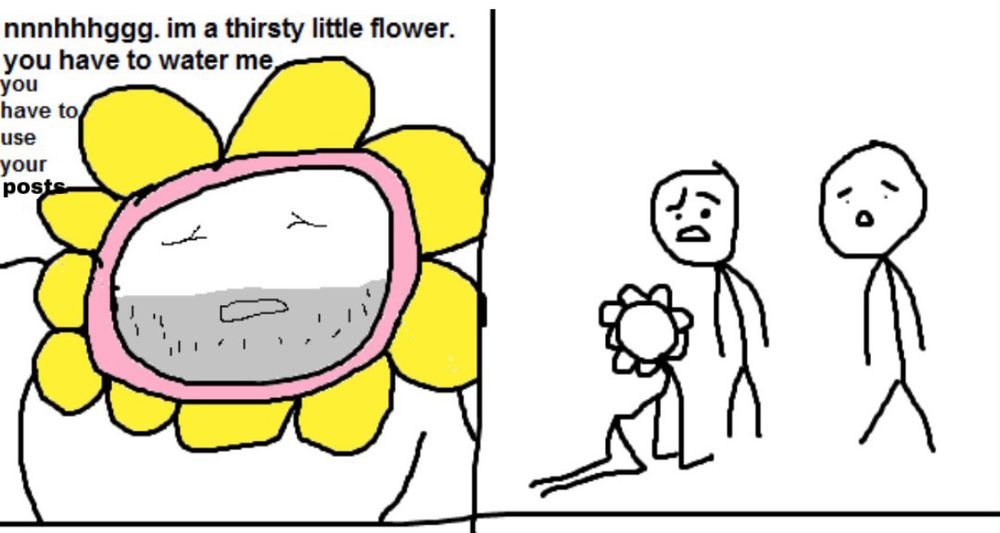 nnnhhhggg. im a thirsty little flower.
you have to water me you have to use your posts 