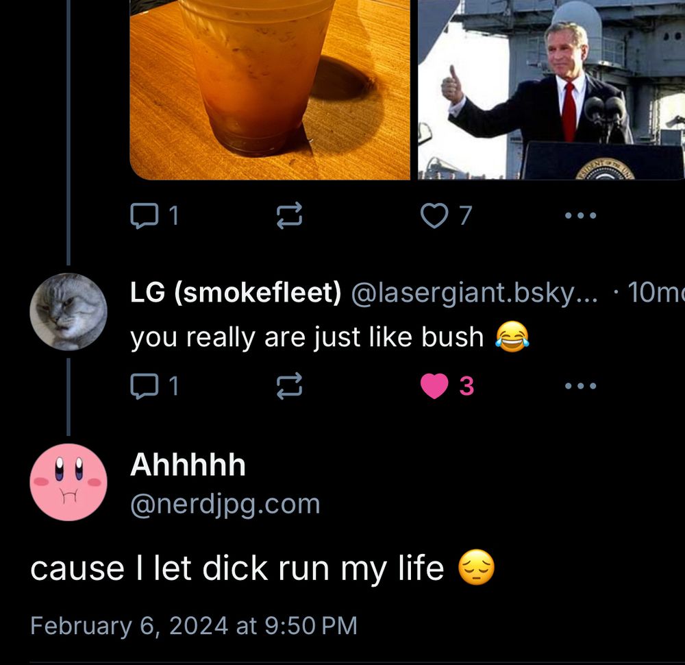George bush
LG (smokefleet) @lasergiant.bsky.. • 10m
you really are just like bush
Ahhhhh @nerdjpg.com
cause I let dick run my life
February 6, 2024 at 9:50 PM