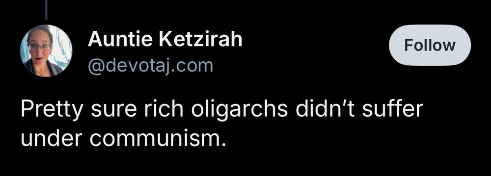 Auntie Ketzirah @devotaj.com
Pretty sure rich oligarchs didn't suffer under communism.
Follow